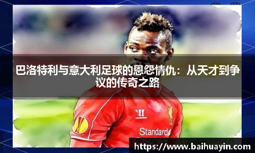 巴洛特利与意大利足球的恩怨情仇：从天才到争议的传奇之路